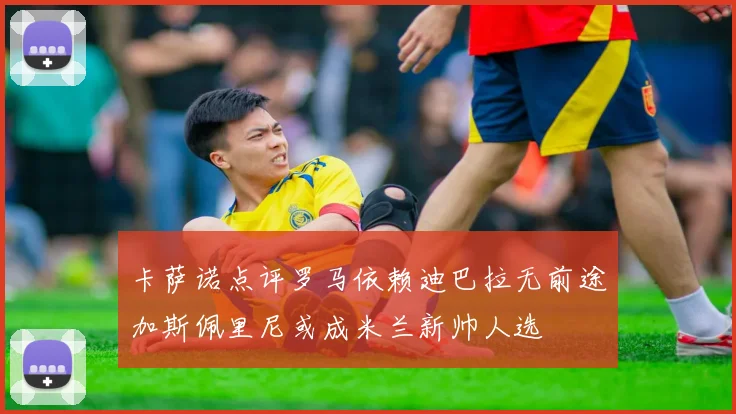 卡萨诺点评罗马依赖迪巴拉无前途加斯佩里尼或成米兰新帅人选