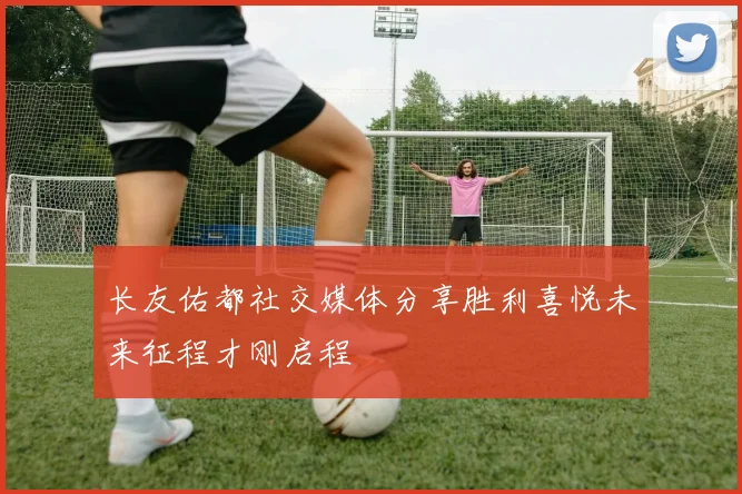 长友佑都社交媒体分享胜利喜悦未来征程才刚启程