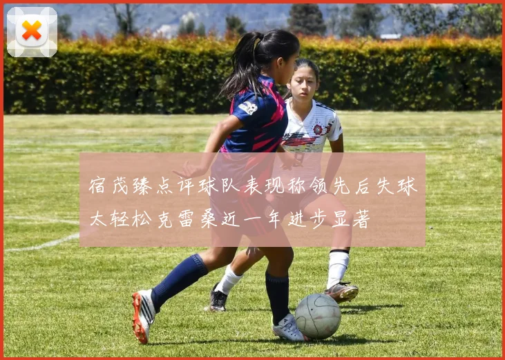 宿茂臻点评球队表现称领先后失球太轻松克雷桑近一年进步显著