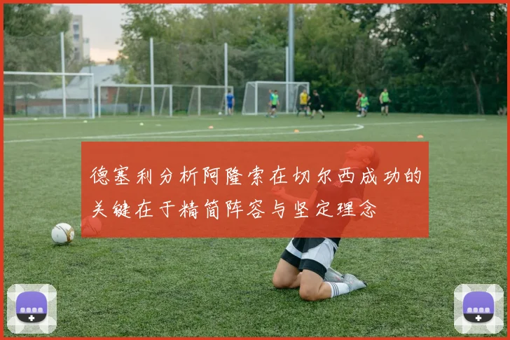 德塞利分析阿隆索在切尔西成功的关键在于精简阵容与坚定理念