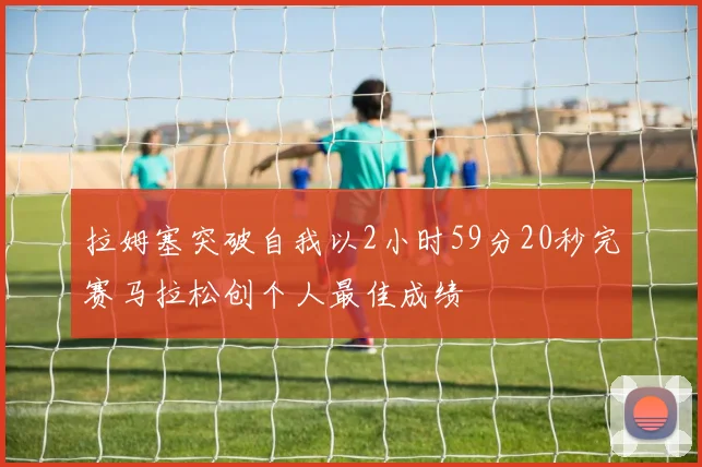 拉姆塞突破自我以2小时59分20秒完赛马拉松创个人最佳成绩