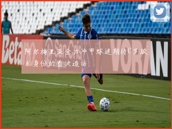 阿尔梅里亚全力冲甲球迷期待C罗股东身份的首次造访