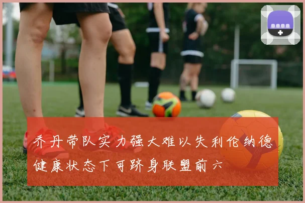 乔丹带队实力强大难以失利伦纳德健康状态下可跻身联盟前六