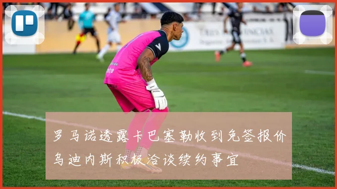 罗马诺透露卡巴塞勒收到免签报价乌迪内斯积极洽谈续约事宜