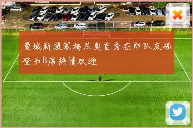 曼城新援塞梅尼奥首秀在即队友福登和B席热情欢迎