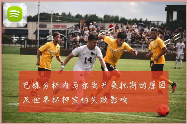 巴媒分析内马尔离开桑托斯的原因及世界杯押宝的失败影响