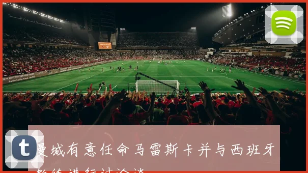 曼城有意任命马雷斯卡并与西班牙教练进行过洽谈