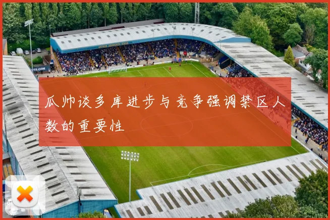 瓜帅谈多库进步与竞争强调禁区人数的重要性