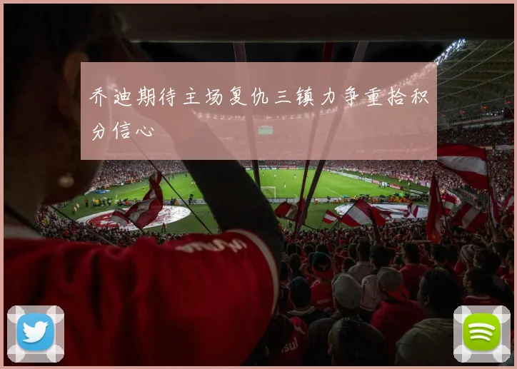 乔迪期待主场复仇三镇力争重拾积分信心