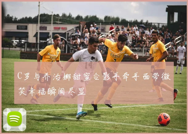C罗与乔治娜甜蜜合影手牵手面带微笑幸福瞬间尽显