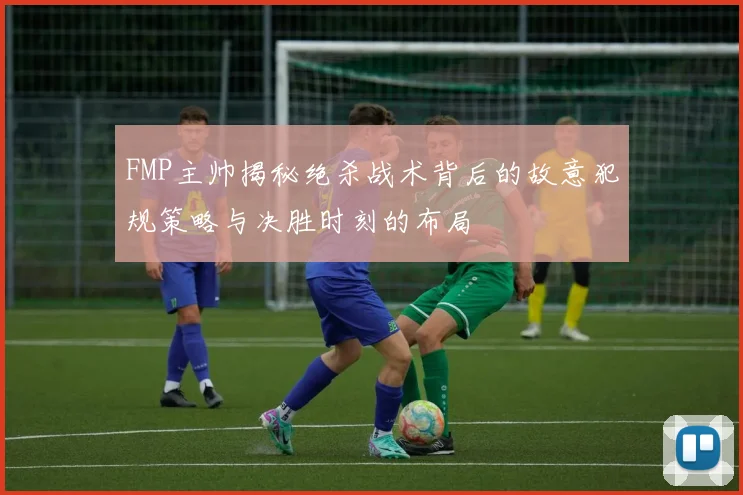 FMP主帅揭秘绝杀战术背后的故意犯规策略与决胜时刻的布局