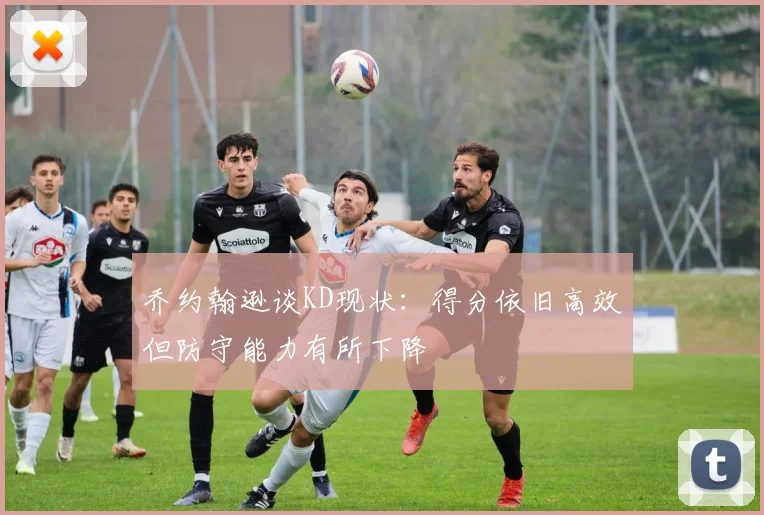 乔约翰逊谈KD现状：得分依旧高效但防守能力有所下降