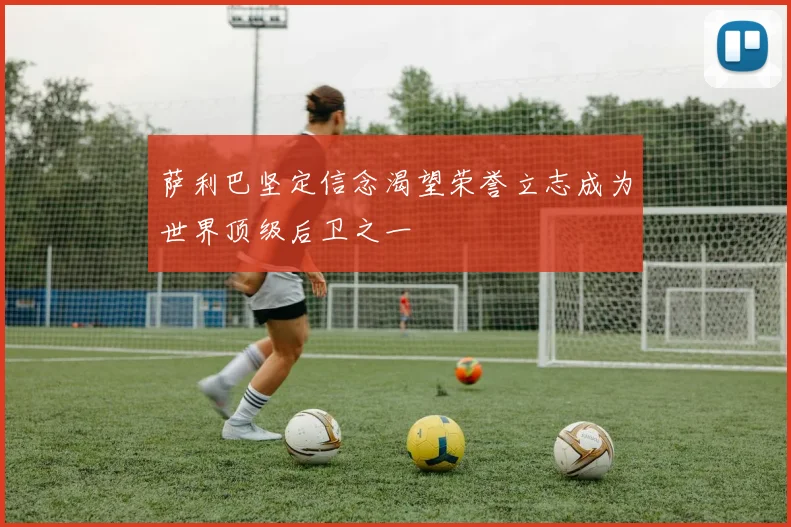萨利巴坚定信念渴望荣誉立志成为世界顶级后卫之一