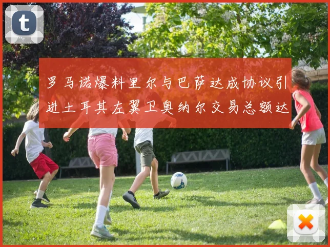 罗马诺爆料里尔与巴萨达成协议引进土耳其左翼卫奥纳尔交易总额达1450万欧