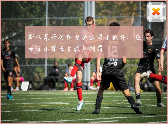 斯帕莱蒂对伊尔迪兹提出批评：应专注比赛而非裁判判罚