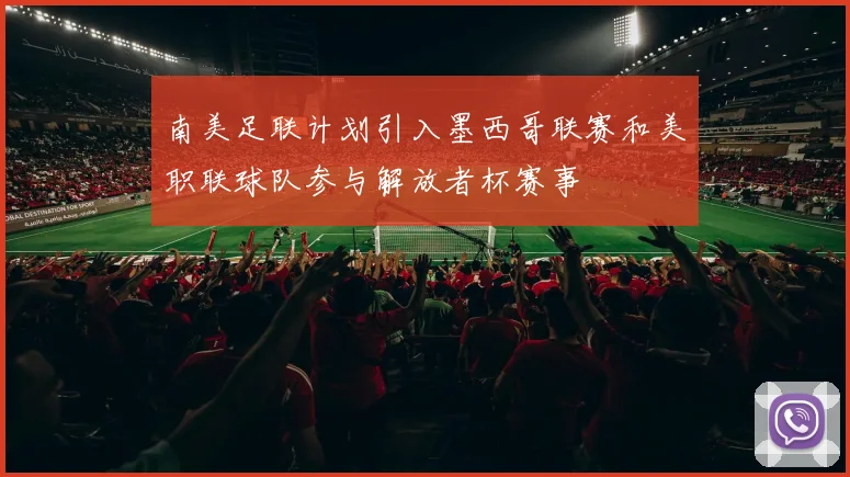 南美足联计划引入墨西哥联赛和美职联球队参与解放者杯赛事