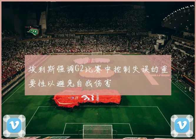 埃利斯强调G2比赛中控制失误的重要性以避免自我伤害