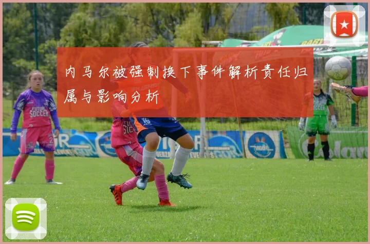 内马尔被强制换下事件解析责任归属与影响分析