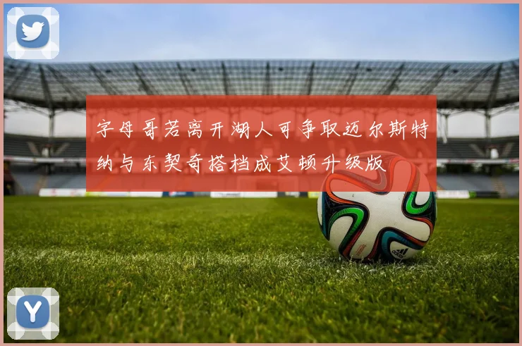 字母哥若离开湖人可争取迈尔斯特纳与东契奇搭档成艾顿升级版