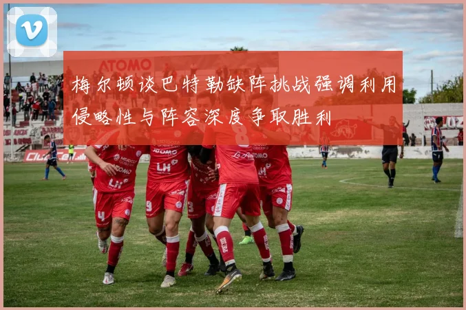 梅尔顿谈巴特勒缺阵挑战强调利用侵略性与阵容深度争取胜利